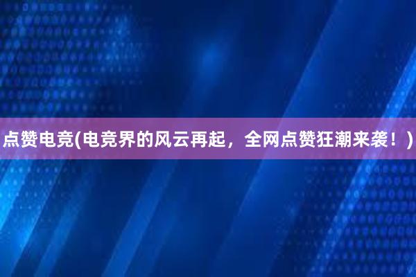 点赞电竞(电竞界的风云再起，全网点赞狂潮来袭！)