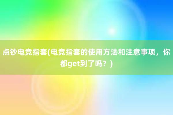 点钞电竞指套(电竞指套的使用方法和注意事项，你都get到了吗？)