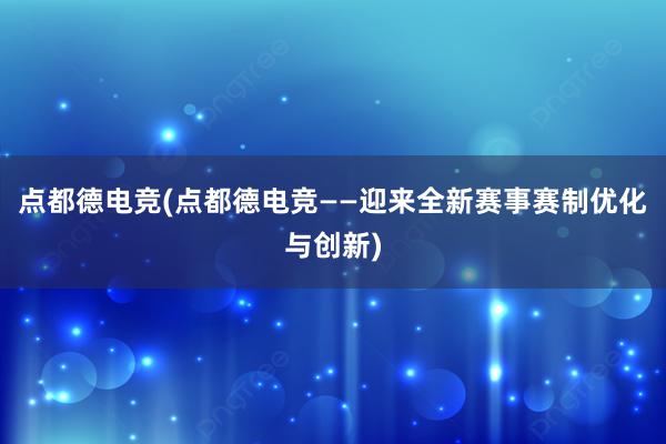 点都德电竞(点都德电竞——迎来全新赛事赛制优化与创新)