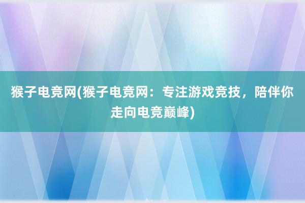 猴子电竞网(猴子电竞网：专注游戏竞技，陪伴你走向电竞巅峰)