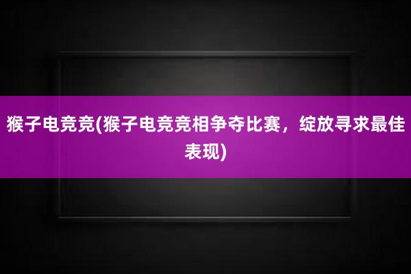 猴子电竞竞(猴子电竞竞相争夺比赛，绽放寻求最佳表现)