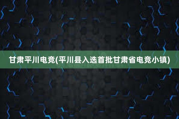 甘肃平川电竞(平川县入选首批甘肃省电竞小镇)