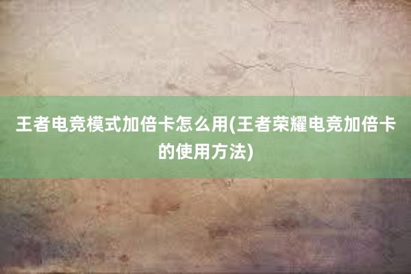 王者电竞模式加倍卡怎么用(王者荣耀电竞加倍卡的使用方法)