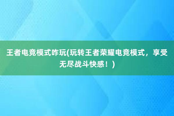 王者电竞模式咋玩(玩转王者荣耀电竞模式，享受无尽战斗快感！)