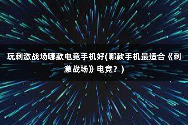 玩刺激战场哪款电竞手机好(哪款手机最适合《刺激战场》电竞？)