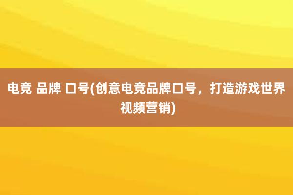 电竞 品牌 口号(创意电竞品牌口号，打造游戏世界 视频营销)