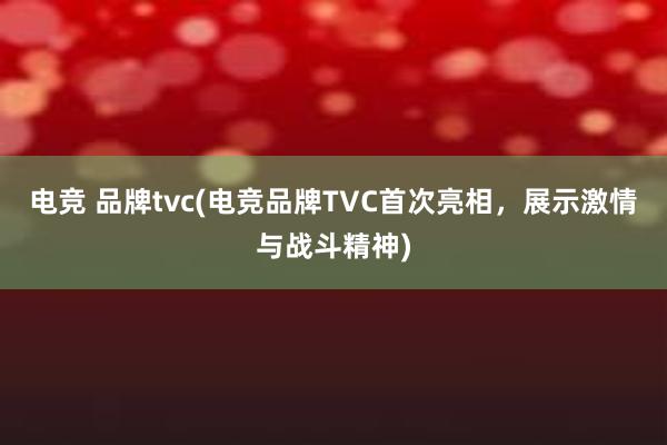 电竞 品牌tvc(电竞品牌TVC首次亮相，展示激情与战斗精神)