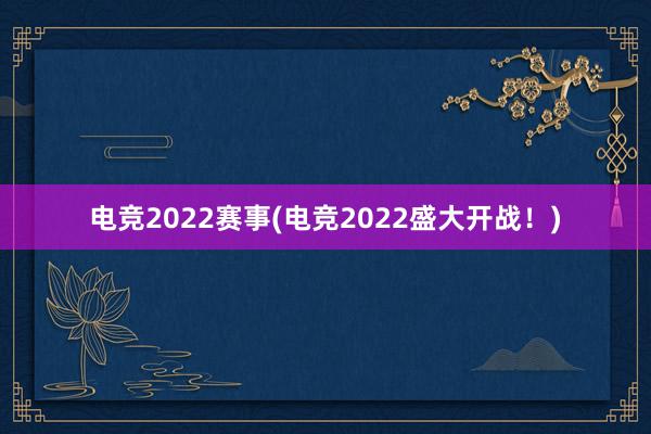 电竞2022赛事(电竞2022盛大开战！)