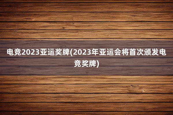 电竞2023亚运奖牌(2023年亚运会将首次颁发电竞奖牌)