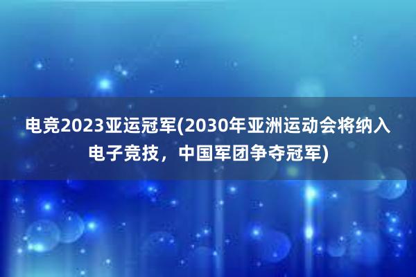 电竞2023亚运冠军(2030年亚洲运动会将纳入电子竞技，中国军团争夺冠军)