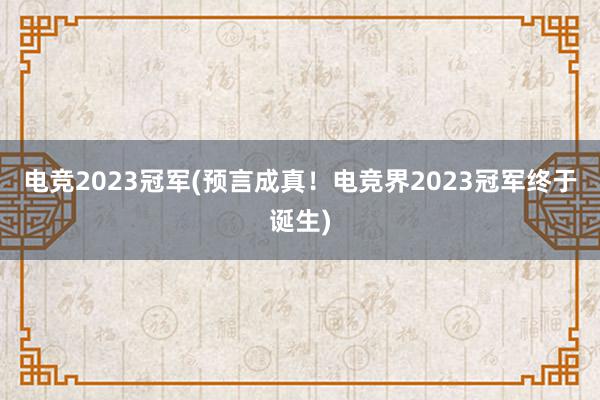 电竞2023冠军(预言成真！电竞界2023冠军终于诞生)