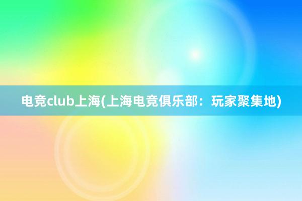 电竞club上海(上海电竞俱乐部：玩家聚集地)