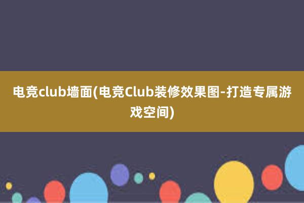 电竞club墙面(电竞Club装修效果图-打造专属游戏空间)