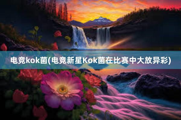 电竞kok菌(电竞新星Kok菌在比赛中大放异彩)