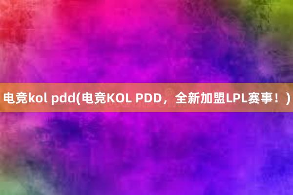 电竞kol pdd(电竞KOL PDD，全新加盟LPL赛事！)