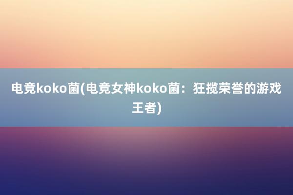 电竞koko菌(电竞女神koko菌：狂揽荣誉的游戏王者)