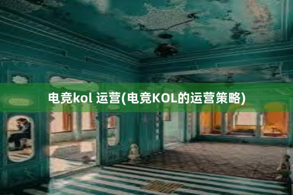 电竞kol 运营(电竞KOL的运营策略)