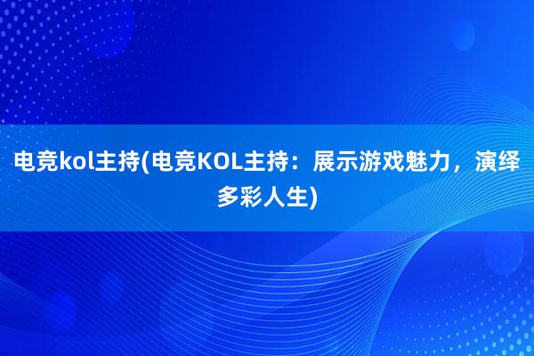 电竞kol主持(电竞KOL主持：展示游戏魅力，演绎多彩人生)