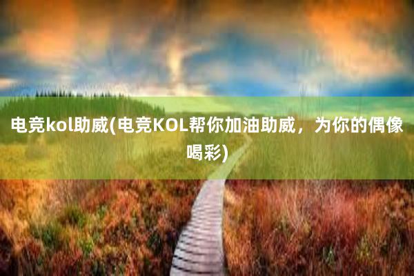 电竞kol助威(电竞KOL帮你加油助威，为你的偶像喝彩)