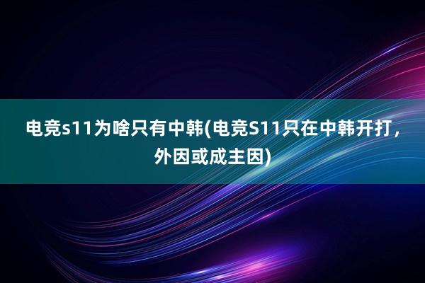 电竞s11为啥只有中韩(电竞S11只在中韩开打，外因或成主因)