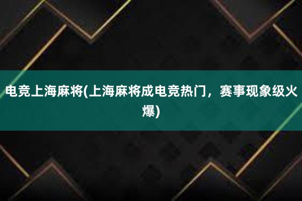 电竞上海麻将(上海麻将成电竞热门，赛事现象级火爆)