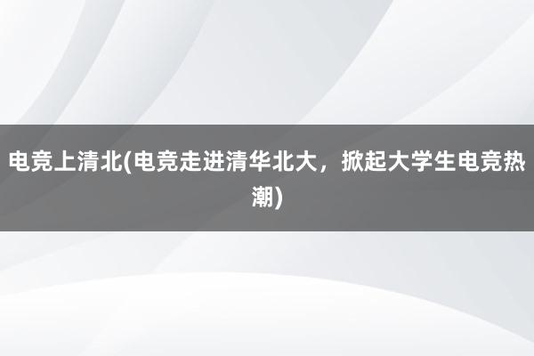 电竞上清北(电竞走进清华北大，掀起大学生电竞热潮)