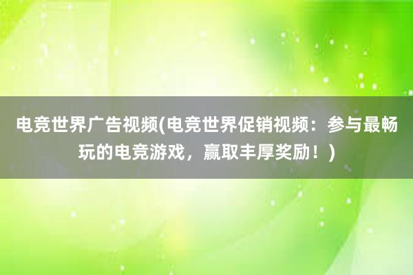 电竞世界广告视频(电竞世界促销视频：参与最畅玩的电竞游戏，赢取丰厚奖励！)