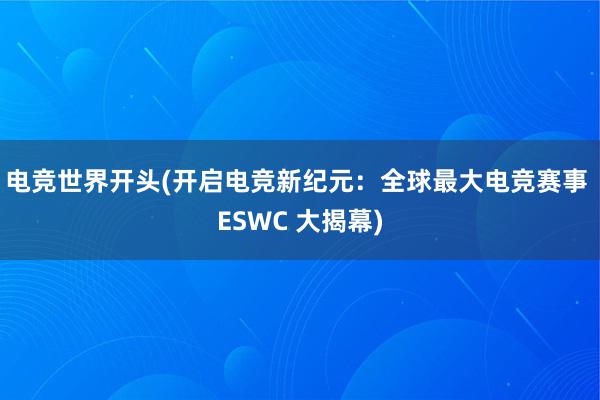 电竞世界开头(开启电竞新纪元：全球最大电竞赛事 ESWC 大揭幕)