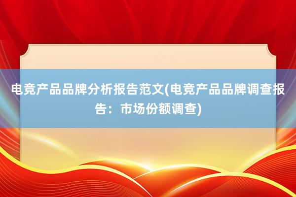 电竞产品品牌分析报告范文(电竞产品品牌调查报告：市场份额调查)