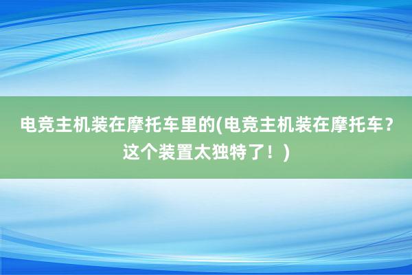 电竞主机装在摩托车里的(电竞主机装在摩托车？这个装置太独特了！)