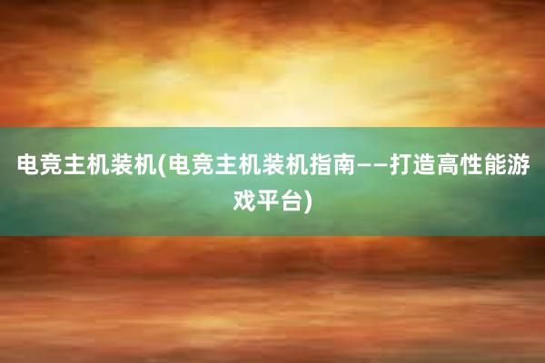 电竞主机装机(电竞主机装机指南——打造高性能游戏平台)