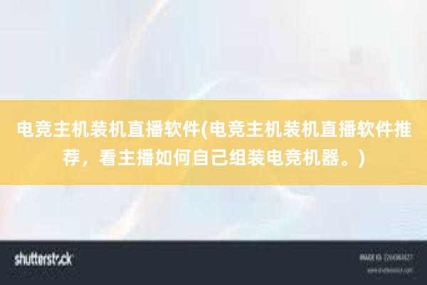 电竞主机装机直播软件(电竞主机装机直播软件推荐，看主播如何自己组装电竞机器。)