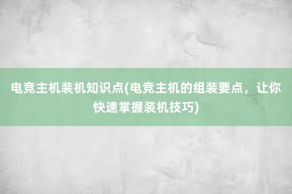 电竞主机装机知识点(电竞主机的组装要点，让你快速掌握装机技巧)