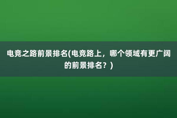 电竞之路前景排名(电竞路上，哪个领域有更广阔的前景排名？)