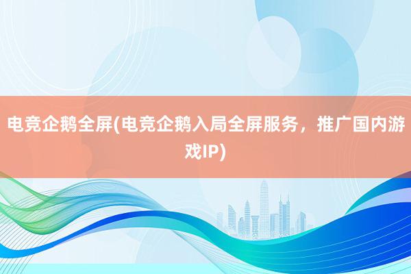 电竞企鹅全屏(电竞企鹅入局全屏服务，推广国内游戏IP)