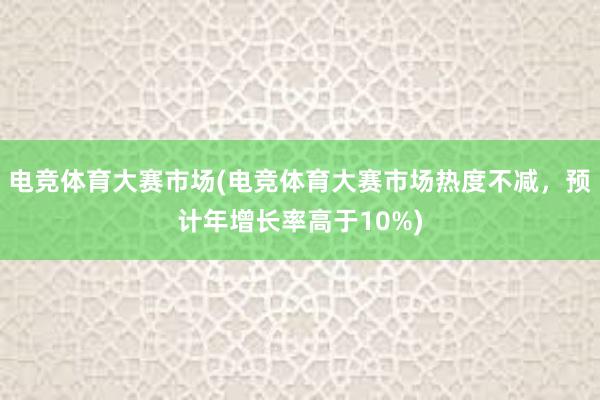 电竞体育大赛市场(电竞体育大赛市场热度不减，预计年增长率高于10%)