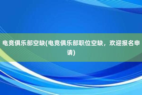 电竞俱乐部空缺(电竞俱乐部职位空缺，欢迎报名申请)