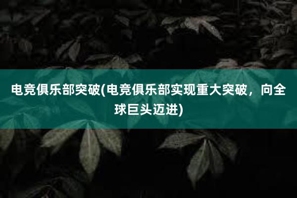 电竞俱乐部突破(电竞俱乐部实现重大突破，向全球巨头迈进)