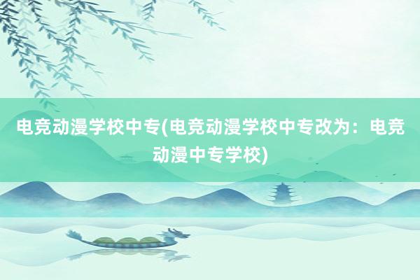 电竞动漫学校中专(电竞动漫学校中专改为：电竞动漫中专学校)