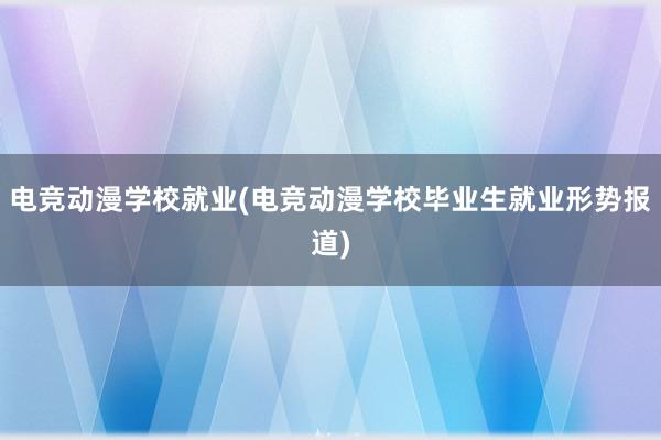 电竞动漫学校就业(电竞动漫学校毕业生就业形势报道)