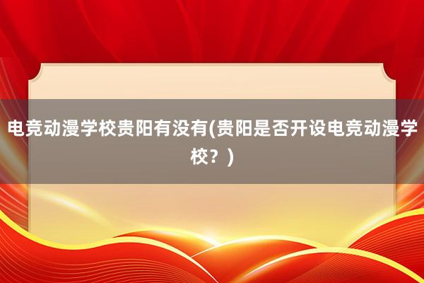 电竞动漫学校贵阳有没有(贵阳是否开设电竞动漫学校？)