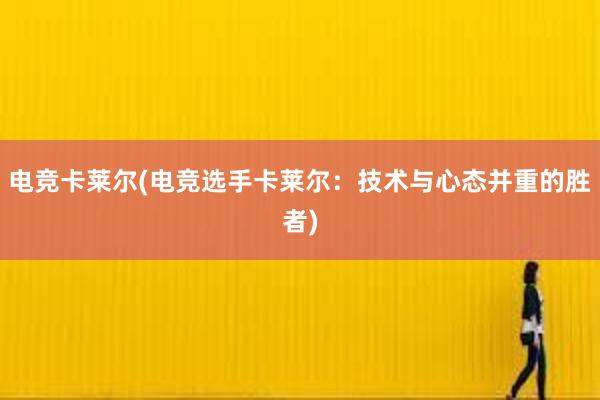 电竞卡莱尔(电竞选手卡莱尔：技术与心态并重的胜者)