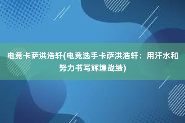 电竞卡萨洪浩轩(电竞选手卡萨洪浩轩：用汗水和努力书写辉煌战绩)