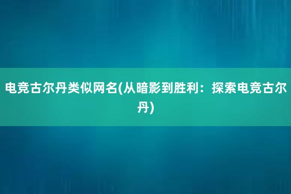 电竞古尔丹类似网名(从暗影到胜利：探索电竞古尔丹)