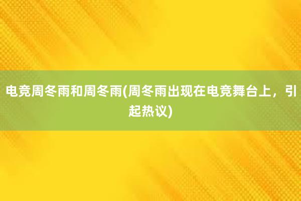 电竞周冬雨和周冬雨(周冬雨出现在电竞舞台上，引起热议)