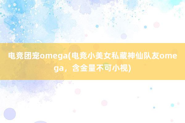 电竞团宠omega(电竞小美女私藏神仙队友omega，含金量不可小视)