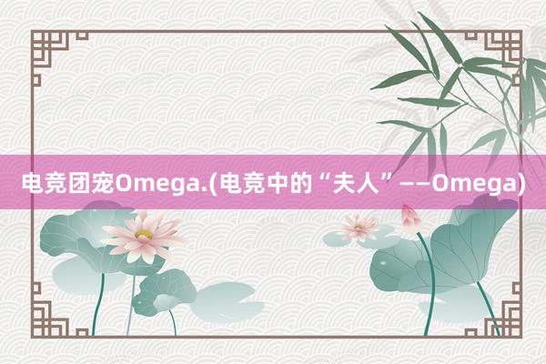 电竞团宠Omega.(电竞中的“夫人”——Omega)