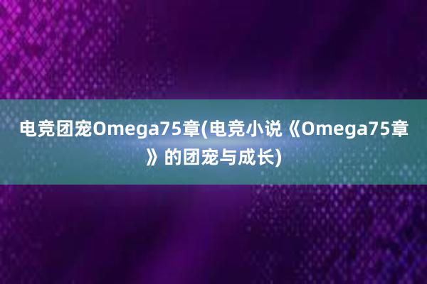 电竞团宠Omega75章(电竞小说《Omega75章》的团宠与成长)