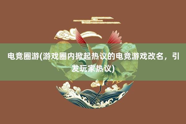 电竞圈游(游戏圈内掀起热议的电竞游戏改名，引发玩家热议)