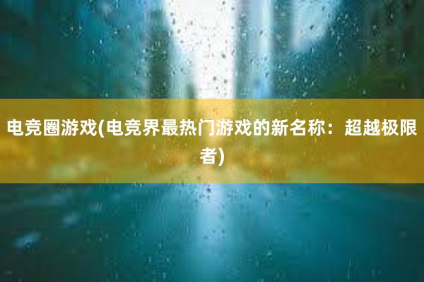 电竞圈游戏(电竞界最热门游戏的新名称：超越极限者)